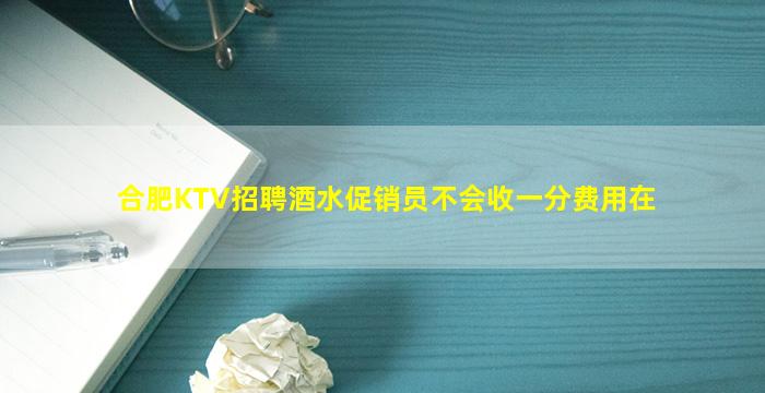 合肥KTV招聘酒水促销员不会收一分费用在