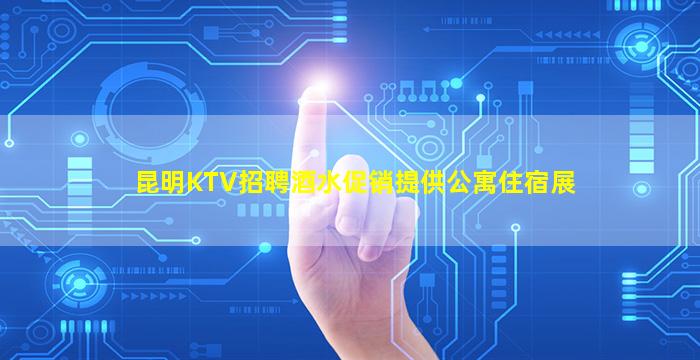 昆明KTV招聘酒水促销提供公寓住宿展